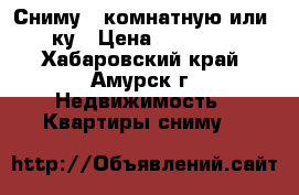 Сниму 1-комнатную или 1,5-ку › Цена ­ 7000-8000 - Хабаровский край, Амурск г. Недвижимость » Квартиры сниму   